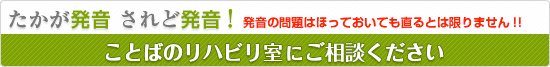 たかが発音 されど発音　発音の問題はほっておいても直るとは限りません！！　ことばのリハビリ室にご相談ください